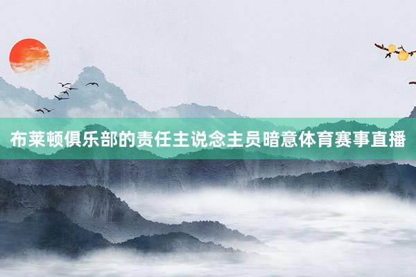 布莱顿俱乐部的责任主说念主员暗意体育赛事直播
