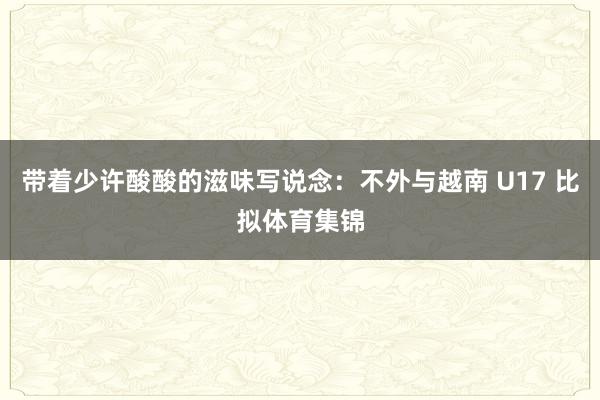 带着少许酸酸的滋味写说念：不外与越南 U17 比拟体育集锦