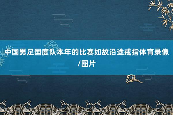 中国男足国度队本年的比赛如故沿途戒指体育录像/图片