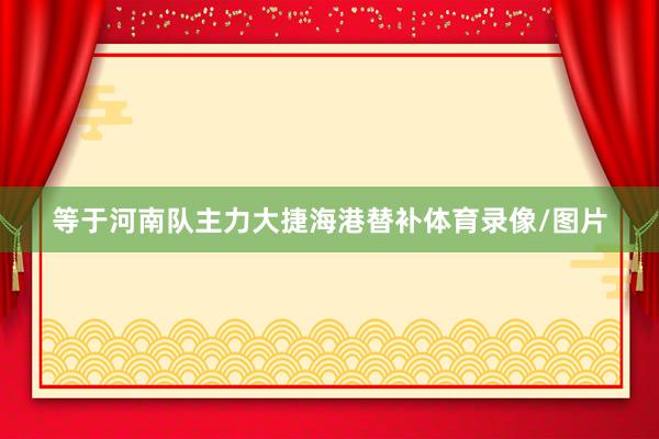 等于河南队主力大捷海港替补体育录像/图片