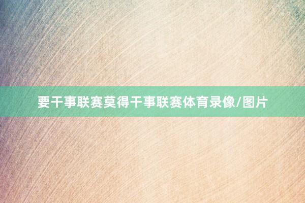 要干事联赛莫得干事联赛体育录像/图片