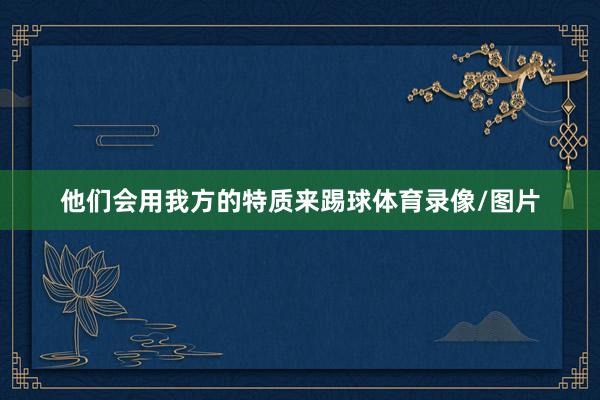他们会用我方的特质来踢球体育录像/图片