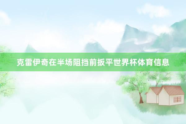 克雷伊奇在半场阻挡前扳平世界杯体育信息