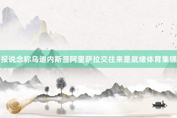 报说念称乌迪内斯签阿里萨拉交往来是就绪体育集锦