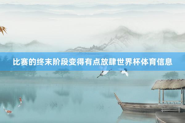 比赛的终末阶段变得有点放肆世界杯体育信息