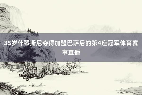 35岁什琴斯尼夺得加盟巴萨后的第4座冠军体育赛事直播