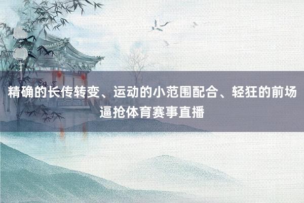 精确的长传转变、运动的小范围配合、轻狂的前场逼抢体育赛事直播