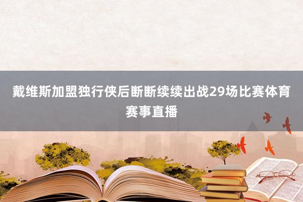 戴维斯加盟独行侠后断断续续出战29场比赛体育赛事直播