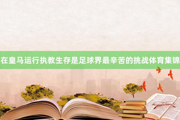 在皇马运行执教生存是足球界最辛苦的挑战体育集锦