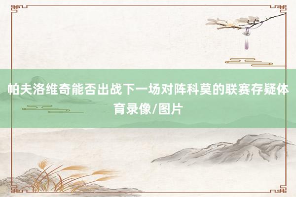 帕夫洛维奇能否出战下一场对阵科莫的联赛存疑体育录像/图片