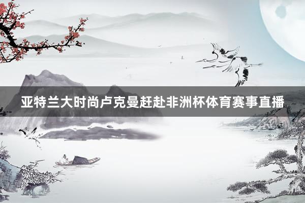 亚特兰大时尚卢克曼赶赴非洲杯体育赛事直播
