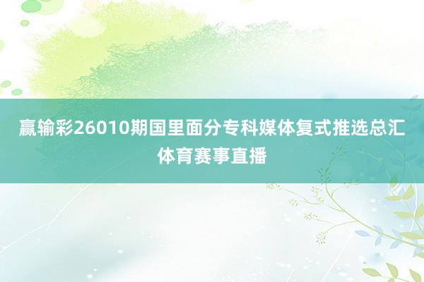 赢输彩26010期国里面分专科媒体复式推选总汇体育赛事直播