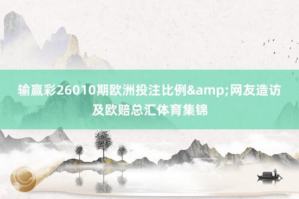 输赢彩26010期欧洲投注比例&网友造访及欧赔总汇体育集锦