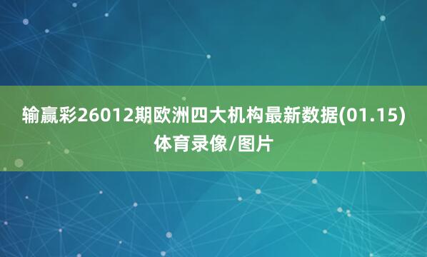 输赢彩26012期欧洲四大机构最新数据(01.15)体育录像/图片