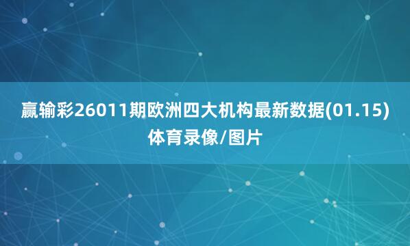 赢输彩26011期欧洲四大机构最新数据(01.15)体育录像/图片