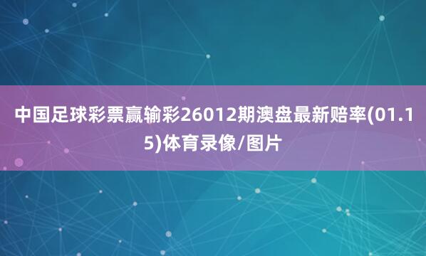 中国足球彩票赢输彩26012期澳盘最新赔率(01.15)体育录像/图片