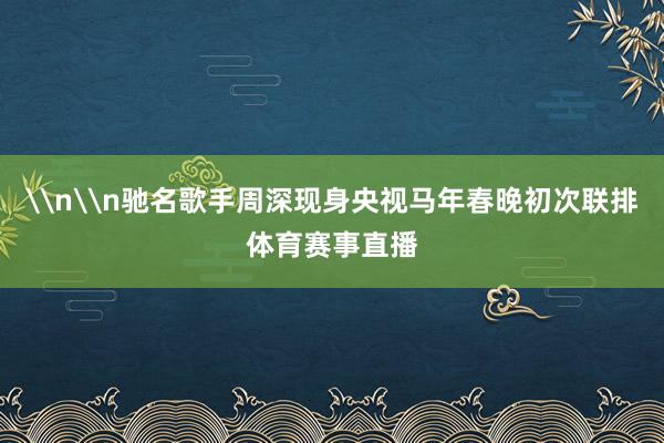 \n\n驰名歌手周深现身央视马年春晚初次联排体育赛事直播