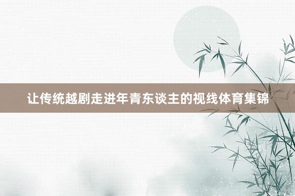 让传统越剧走进年青东谈主的视线体育集锦