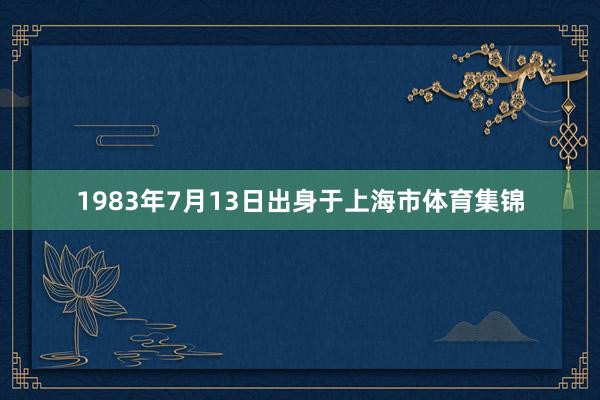 1983年7月13日出身于上海市体育集锦