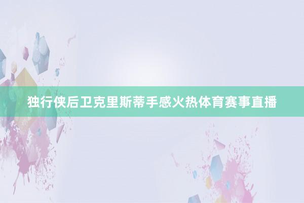 独行侠后卫克里斯蒂手感火热体育赛事直播