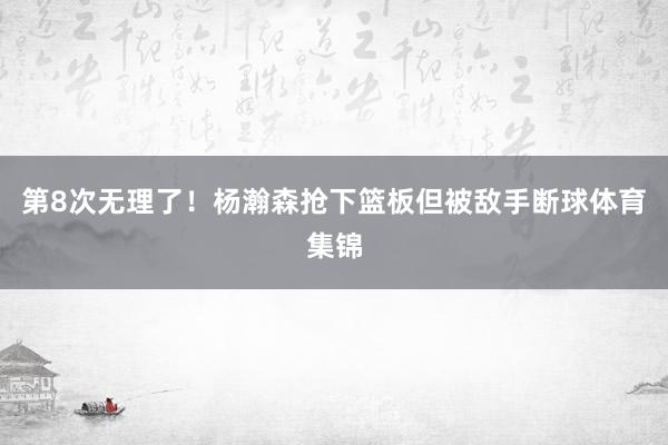 第8次无理了！杨瀚森抢下篮板但被敌手断球体育集锦