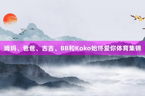 姆妈、爸爸、吉吉、BB和Koko始终爱你体育集锦