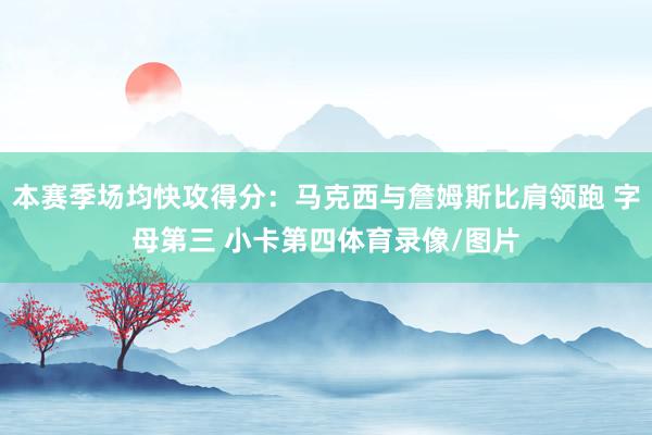 本赛季场均快攻得分：马克西与詹姆斯比肩领跑 字母第三 小卡第四体育录像/图片