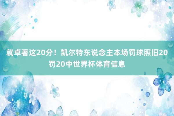 就卓著这20分！凯尔特东说念主本场罚球照旧20罚20中世界杯体育信息