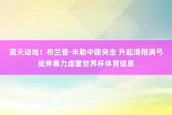 震天动地！布兰登·米勒中路突击 升起滑翔满弓战斧暴力虐筐世界杯体育信息