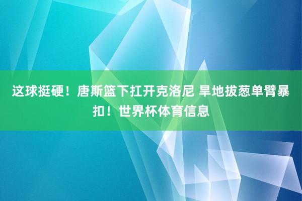 这球挺硬！唐斯篮下扛开克洛尼 旱地拔葱单臂暴扣！世界杯体育信息