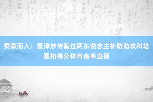 乘隙而入！豪泽妙传骗过两东说念主补防助攻科塔暴扣得分体育赛事直播
