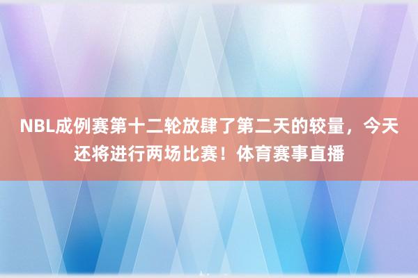 NBL成例赛第十二轮放肆了第二天的较量，今天还将进行两场比赛！体育赛事直播