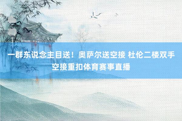 一群东说念主目送！奥萨尔送空接 杜伦二楼双手空接重扣体育赛事直播