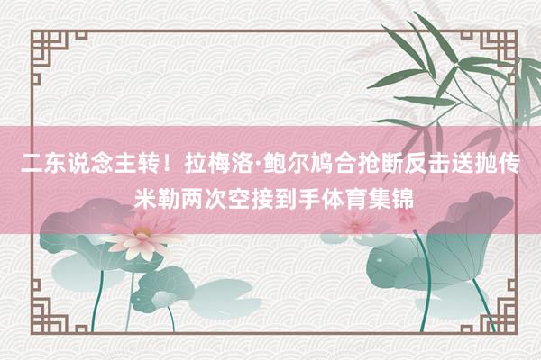 二东说念主转！拉梅洛·鲍尔鸠合抢断反击送抛传 米勒两次空接到手体育集锦