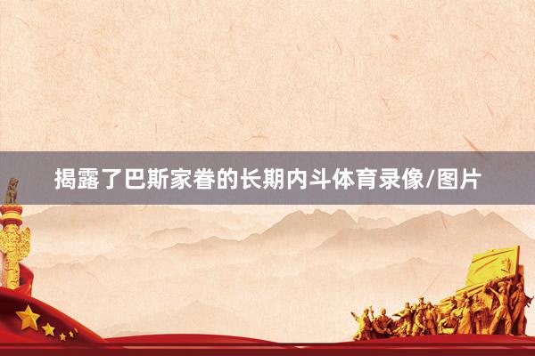 揭露了巴斯家眷的长期内斗体育录像/图片