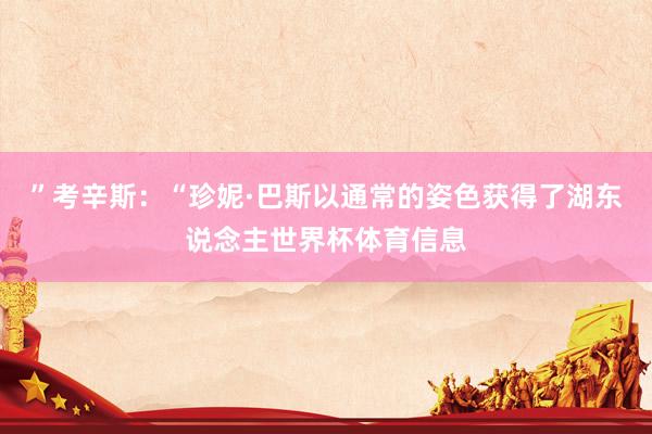 ”考辛斯：“珍妮·巴斯以通常的姿色获得了湖东说念主世界杯体育信息