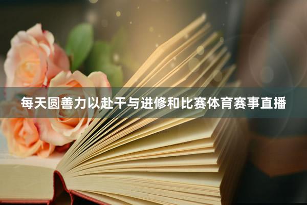 每天圆善力以赴干与进修和比赛体育赛事直播