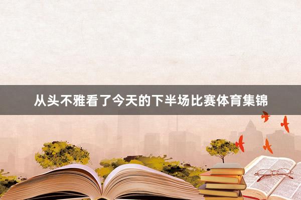 从头不雅看了今天的下半场比赛体育集锦