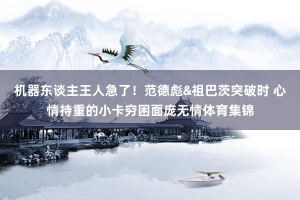 机器东谈主王人急了！范德彪&祖巴茨突破时 心情持重的小卡穷困面庞无情体育集锦
