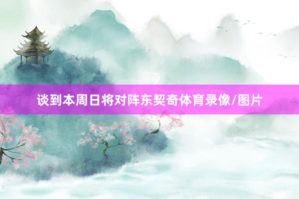 谈到本周日将对阵东契奇体育录像/图片