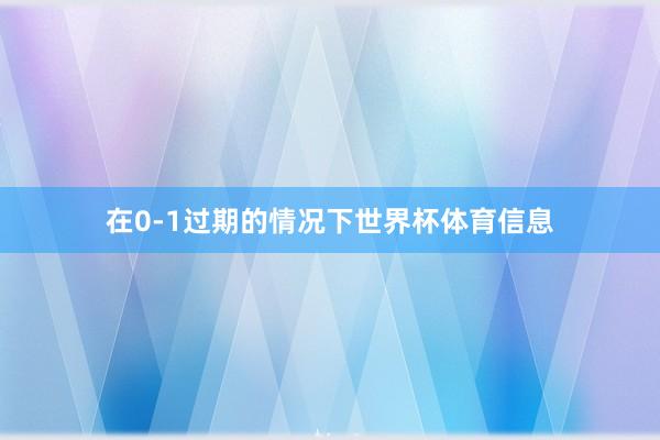 在0-1过期的情况下世界杯体育信息