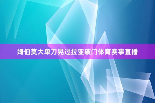 姆伯莫大单刀晃过拉亚破门体育赛事直播