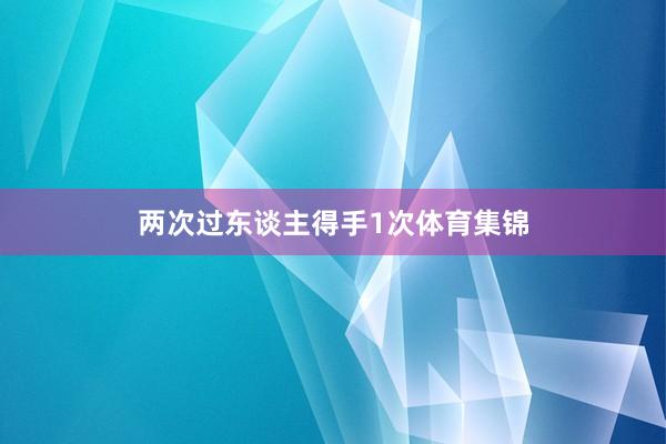 两次过东谈主得手1次体育集锦