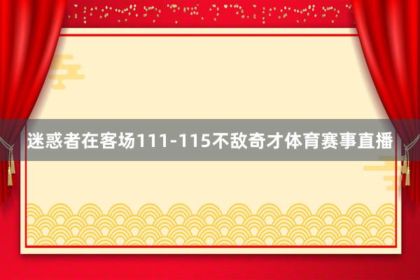 迷惑者在客场111-115不敌奇才体育赛事直播