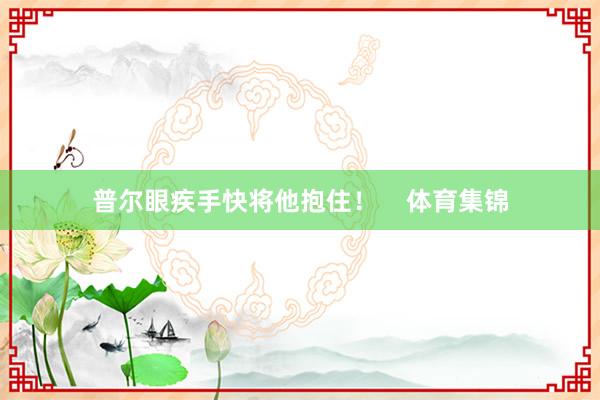 普尔眼疾手快将他抱住！    体育集锦