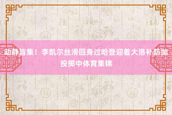 动静皆集！李凯尔丝滑回身过哈登迎着大洛补防抛投掷中体育集锦