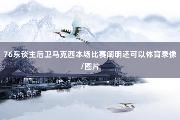 76东谈主后卫马克西本场比赛阐明还可以体育录像/图片