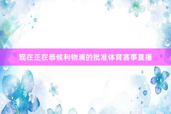 现在正在恭候利物浦的批准体育赛事直播