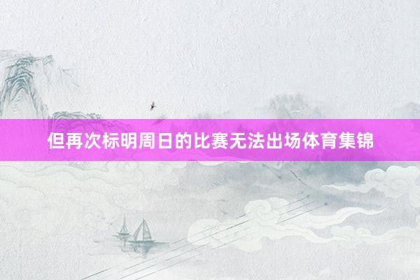 但再次标明周日的比赛无法出场体育集锦