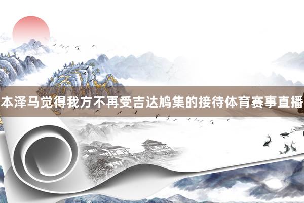 本泽马觉得我方不再受吉达鸠集的接待体育赛事直播